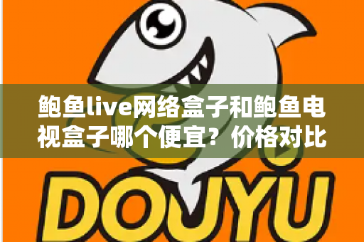 鲍鱼live网络盒子和鲍鱼电视盒子哪个便宜？价格对比与省钱选购全攻略