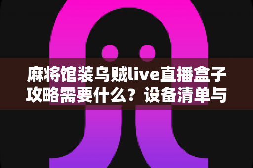 麻将馆装乌贼live直播盒子攻略需要什么?设备清单与安装全流程指南 麻将馆装乌贼live直播盒子攻略需要什么?设备清单与安装全流程指南