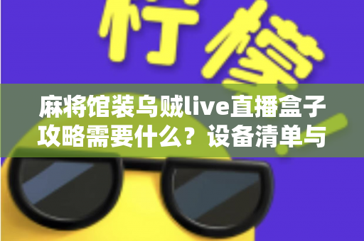麻将馆装乌贼live直播盒子攻略需要什么?设备清单与安装全流程指南 麻将馆装乌贼live直播盒子攻略需要什么?设备清单与安装全流程指南