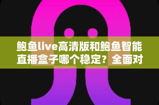 鲍鱼live高清版和鲍鱼智能直播盒子哪个稳定？全面对比与选购指南