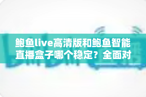 鲍鱼live高清版和鲍鱼智能直播盒子哪个稳定？全面对比与选购指南