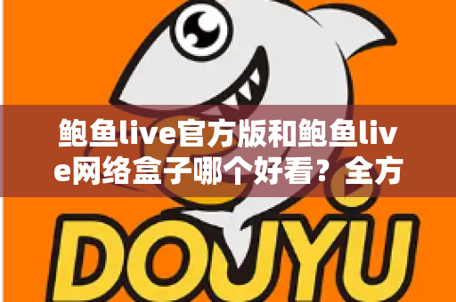 鲍鱼live官方版和鲍鱼live网络盒子哪个好看?全方位对比评测帮你找到最佳观影方案 鲍鱼live官方版和鲍鱼live网络盒子哪个好看?全方位对比评测帮你找到最佳观影方案