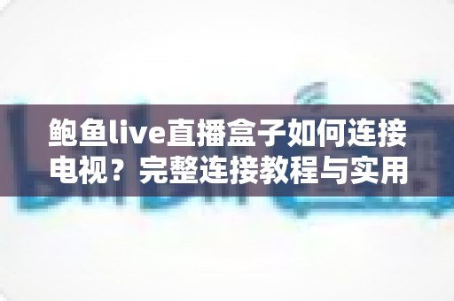 鲍鱼live直播盒子如何连接电视？完整连接教程与实用技巧一站式指南