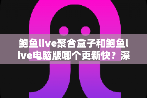 鲍鱼live聚合盒子和鲍鱼live电脑版哪个更新快？深度对比两大版本更新速度与使用体验全解析