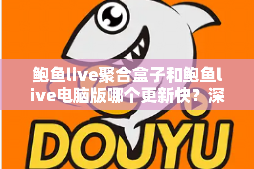 鲍鱼live聚合盒子和鲍鱼live电脑版哪个更新快？深度对比两大版本更新速度与使用体验全解析