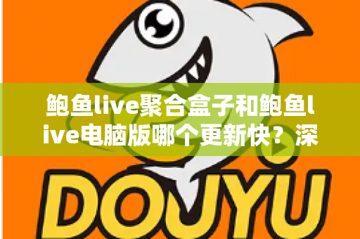 鲍鱼live聚合盒子和鲍鱼live电脑版哪个更新快？深度对比两大版本更新速度与使用体验全解析