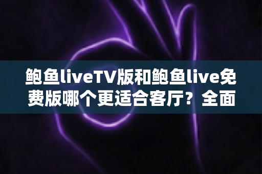 鲍鱼liveTV版和鲍鱼live免费版哪个更适合客厅?全面对比解析帮你选对版本 鲍鱼liveTV版和鲍鱼live免费版哪个更适合客厅?全面对比解析帮你选对版本