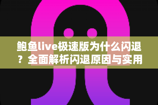 鲍鱼live极速版为什么闪退？全面解析闪退原因与实用解决方案大全