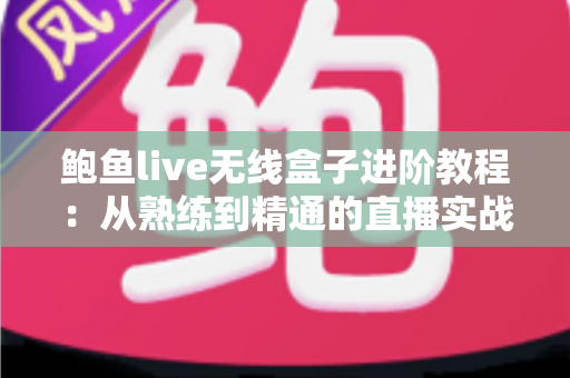 鲍鱼live无线盒子进阶教程：从熟练到精通的直播实战全攻略