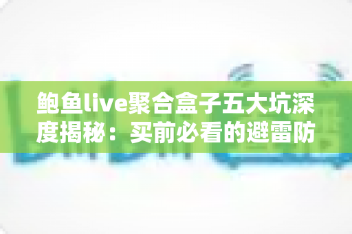 鲍鱼live聚合盒子五大坑深度揭秘：买前必看的避雷防坑指南