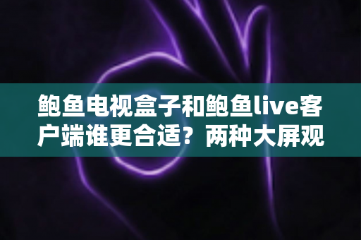 鲍鱼电视盒子和鲍鱼live客户端谁更合适？两种大屏观影方案全方位对比与选购指南