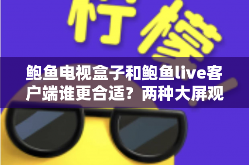 鲍鱼电视盒子和鲍鱼live客户端谁更合适？两种大屏观影方案全方位对比与选购指南