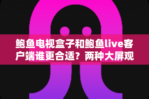 鲍鱼电视盒子和鲍鱼live客户端谁更合适？两种大屏观影方案全方位对比与选购指南