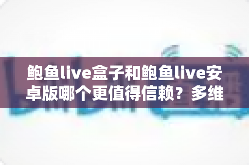 鲍鱼live盒子和鲍鱼live安卓版哪个更值得信赖?多维对比分析帮你安心选择 鲍鱼live盒子和鲍鱼live安卓版哪个更值得信赖?多维对比分析帮你安心选择