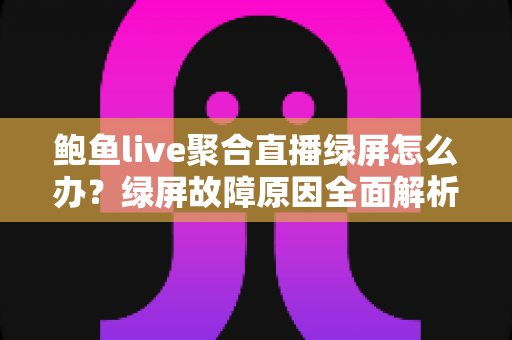 鲍鱼live聚合直播绿屏怎么办？绿屏故障原因全面解析与实用修复指南