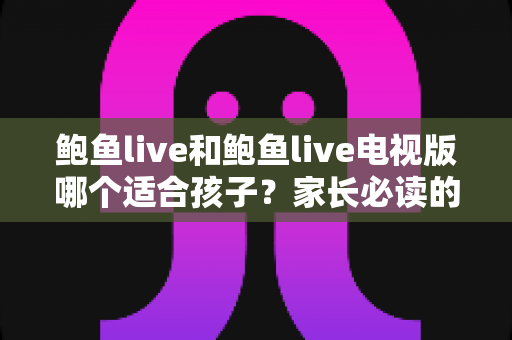 鲍鱼live和鲍鱼live电视版哪个适合孩子?家长必读的全面对比与安全使用指南 鲍鱼live和鲍鱼live电视版哪个适合孩子?家长必读的全面对比与安全使用指南