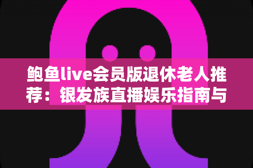 鲍鱼live会员版退休老人推荐:银发族直播娱乐指南与安全避坑全攻略 鲍鱼live会员版退休老人推荐:银发族直播娱乐指南与安全避坑全攻略