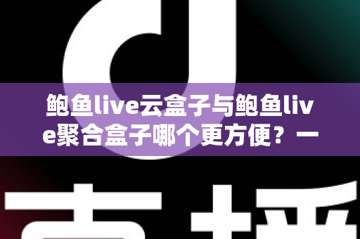 鲍鱼live云盒子与鲍鱼live聚合盒子哪个更方便？一站式深度对比帮你选出最省心的大屏观影方案