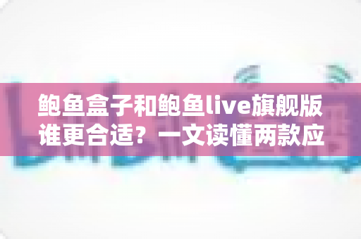 鲍鱼盒子和鲍鱼live旗舰版谁更合适?一文读懂两款应用的差异与选择指南 鲍鱼盒子和鲍鱼live旗舰版谁更合适?一文读懂两款应用的差异与选择指南