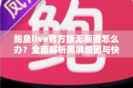 鲍鱼live官方版无画面怎么办?全面解析黑屏原因与快速修复实用指南 鲍鱼live官方版无画面怎么办?全面解析黑屏原因与快速修复实用指南