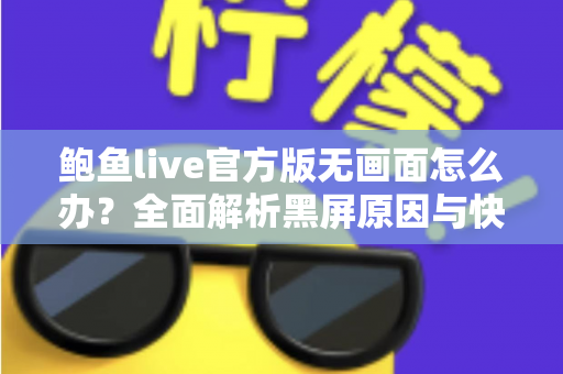 鲍鱼live官方版无画面怎么办?全面解析黑屏原因与快速修复实用指南 鲍鱼live官方版无画面怎么办?全面解析黑屏原因与快速修复实用指南