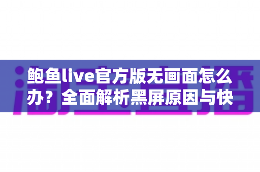 鲍鱼live官方版无画面怎么办?全面解析黑屏原因与快速修复实用指南 鲍鱼live官方版无画面怎么办?全面解析黑屏原因与快速修复实用指南
