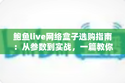 鲍鱼live网络盒子选购指南：从参数到实战，一篇教你挑对高性价比电视盒子