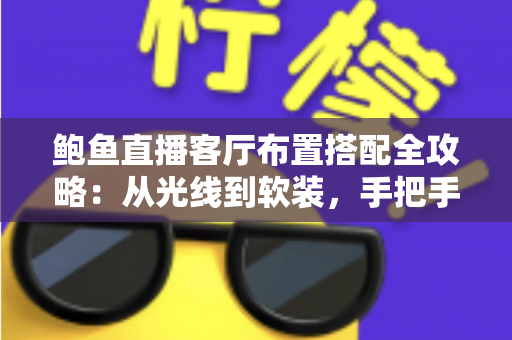 鲍鱼直播客厅布置搭配全攻略：从光线到软装，手把手教你打造高人气直播间
