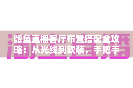 鲍鱼直播客厅布置搭配全攻略：从光线到软装，手把手教你打造高人气直播间