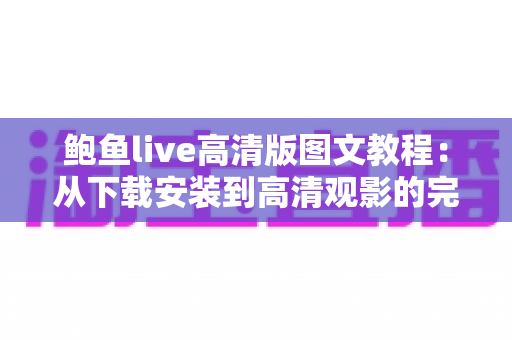 鲍鱼live高清版图文教程:从下载安装到高清观影的完整新手指南 鲍鱼live高清版图文教程:从下载安装到高清观影的完整新手指南