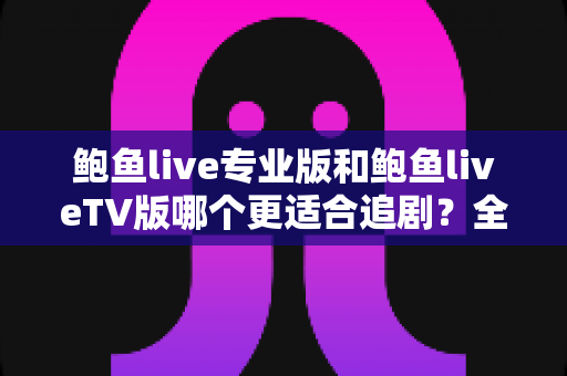 鲍鱼live专业版和鲍鱼liveTV版哪个更适合追剧?全面深度对比解析,帮你选出最佳观影搭档 鲍鱼live专业版和鲍鱼liveTV版哪个更适合追剧?全面深度对比解析,帮你选出最佳观影搭档