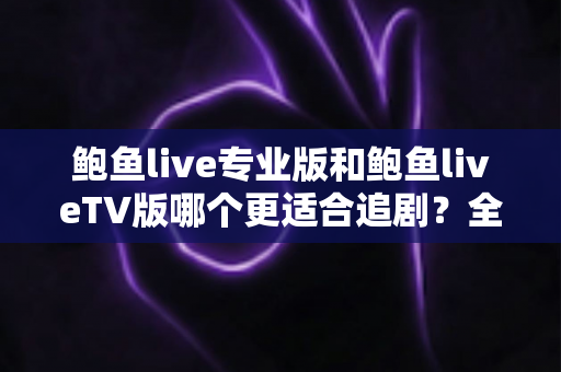 鲍鱼live专业版和鲍鱼liveTV版哪个更适合追剧?全面深度对比解析,帮你选出最佳观影搭档 鲍鱼live专业版和鲍鱼liveTV版哪个更适合追剧?全面深度对比解析,帮你选出最佳观影搭档
