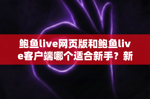 鲍鱼live网页版和鲍鱼live客户端哪个适合新手?新手入门全面对比与实用选择指南 鲍鱼live网页版和鲍鱼live客户端哪个适合新手?新手入门全面对比与实用选择指南