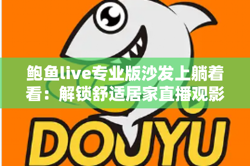 鲍鱼live专业版沙发上躺着看：解锁舒适居家直播观影新方式