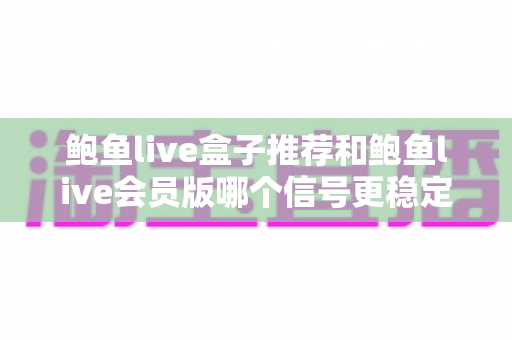 鲍鱼live盒子推荐和鲍鱼live会员版哪个信号更稳定?两种观看方案深度对比与选购指南 鲍鱼live盒子推荐和鲍鱼live会员版哪个信号更稳定?两种观看方案深度对比与选购指南