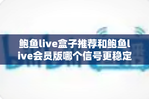 鲍鱼live盒子推荐和鲍鱼live会员版哪个信号更稳定？两种观看方案深度对比与选购指南