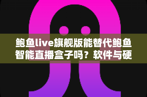鲍鱼live旗舰版能替代鲍鱼智能直播盒子吗?软件与硬件直播方案深度对比全解析 鲍鱼live旗舰版能替代鲍鱼智能直播盒子吗?软件与硬件直播方案深度对比全解析