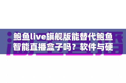 鲍鱼live旗舰版能替代鲍鱼智能直播盒子吗?软件与硬件直播方案深度对比全解析 鲍鱼live旗舰版能替代鲍鱼智能直播盒子吗?软件与硬件直播方案深度对比全解析