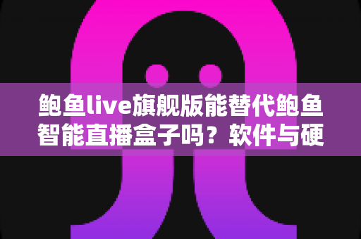 鲍鱼live旗舰版能替代鲍鱼智能直播盒子吗?软件与硬件直播方案深度对比全解析 鲍鱼live旗舰版能替代鲍鱼智能直播盒子吗?软件与硬件直播方案深度对比全解析