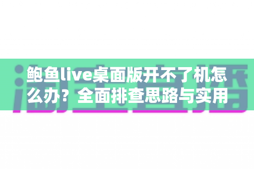 鲍鱼live桌面版开不了机怎么办？全面排查思路与实用修复方案一次讲清楚