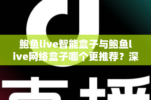 鲍鱼live智能盒子与鲍鱼live网络盒子哪个更推荐？深度对比帮你一次选对