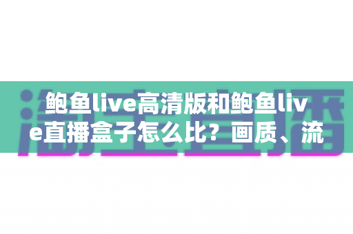 鲍鱼live高清版和鲍鱼live直播盒子怎么比？画质、流畅度、价格一站式选购指南