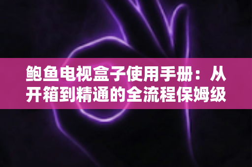 鲍鱼电视盒子使用手册:从开箱到精通的全流程保姆级指南 鲍鱼电视盒子使用手册:从开箱到精通的全流程保姆级指南