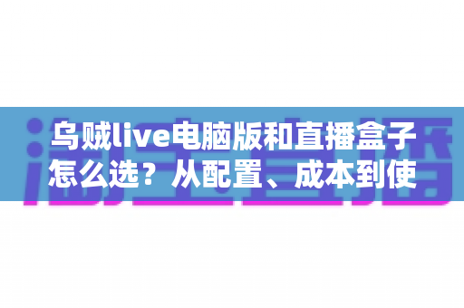 乌贼live电脑版和直播盒子怎么选？从配置、成本到使用场景的全方位直播设备选购攻略