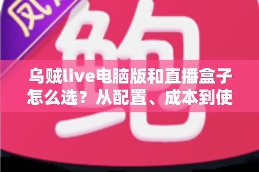 乌贼live电脑版和直播盒子怎么选？从配置、成本到使用场景的全方位直播设备选购攻略