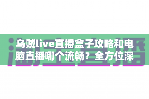 乌贼live直播盒子攻略和电脑直播哪个流畅?全方位深度对比与实用优化指南 乌贼live直播盒子攻略和电脑直播哪个流畅?全方位深度对比与实用优化指南