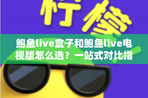 鲍鱼live盒子和鲍鱼live电视版怎么选?一站式对比指南帮你告别选择困难 鲍鱼live盒子和鲍鱼live电视版怎么选?一站式对比指南帮你告别选择困难