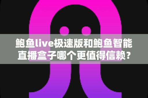 鲍鱼live极速版和鲍鱼智能直播盒子哪个更值得信赖?全面对比分析与选购指南 鲍鱼live极速版和鲍鱼智能直播盒子哪个更值得信赖?全面对比分析与选购指南