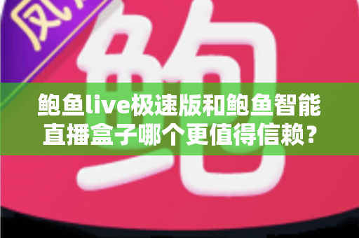 鲍鱼live极速版和鲍鱼智能直播盒子哪个更值得信赖？全面对比分析与选购指南