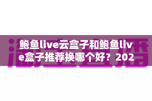 鲍鱼live云盒子和鲍鱼live盒子推荐换哪个好?2025年最新深度对比选购指南 鲍鱼live云盒子和鲍鱼live盒子推荐换哪个好?2025年最新深度对比选购指南
